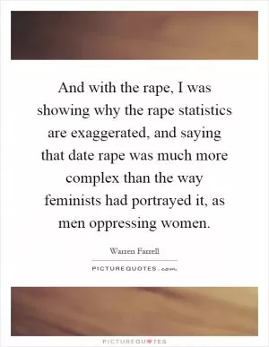 And with the rape, I was showing why the rape statistics are exaggerated, and saying that date rape was much more complex than the way feminists had portrayed it, as men oppressing women Picture Quote #1