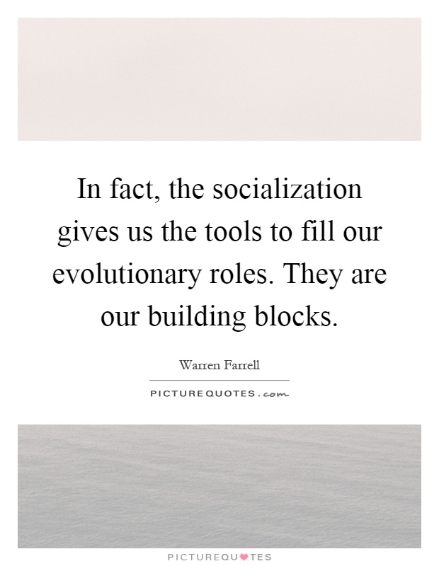 In fact, the socialization gives us the tools to fill our evolutionary roles. They are our building blocks Picture Quote #1