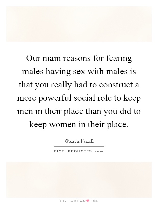 Our main reasons for fearing males having sex with males is that you really had to construct a more powerful social role to keep men in their place than you did to keep women in their place Picture Quote #1