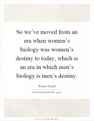 So we’ve moved from an era when women’s biology was women’s destiny to today, which is an era in which men’s biology is men’s destiny Picture Quote #1