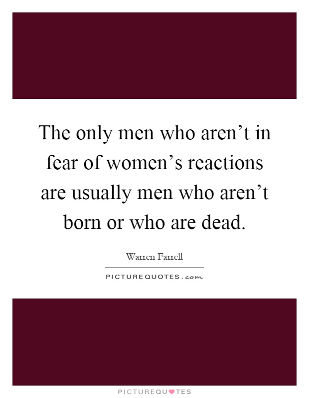 The only men who aren't in fear of women's reactions are usually men who aren't born or who are dead Picture Quote #1