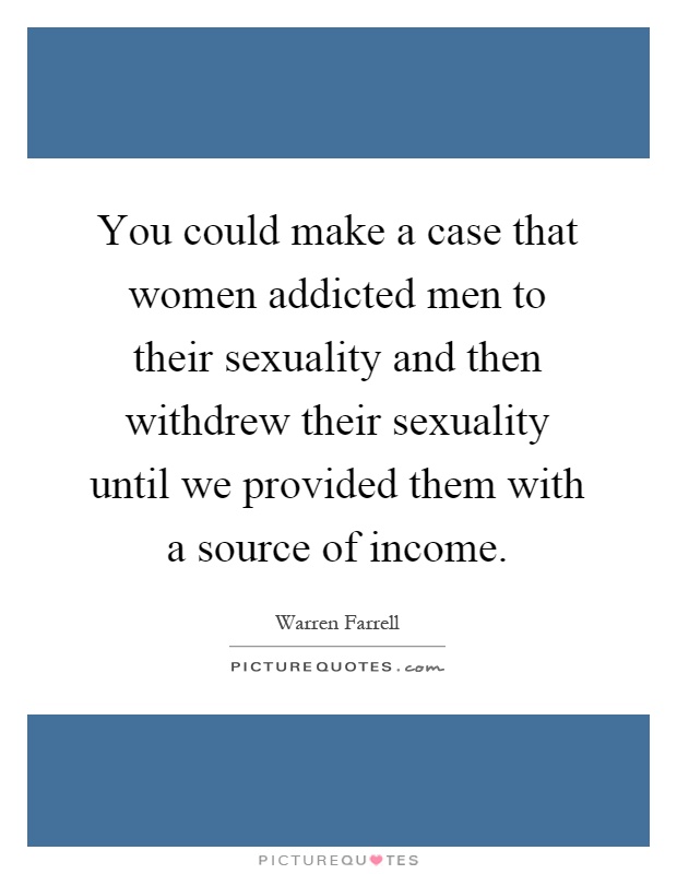 You could make a case that women addicted men to their sexuality and then withdrew their sexuality until we provided them with a source of income Picture Quote #1
