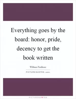 Everything goes by the board: honor, pride, decency to get the book written Picture Quote #1