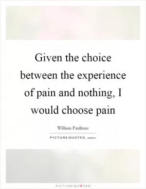 Given the choice between the experience of pain and nothing, I would choose pain Picture Quote #1