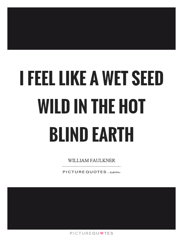I feel like a wet seed wild in the hot blind earth Picture Quote #1