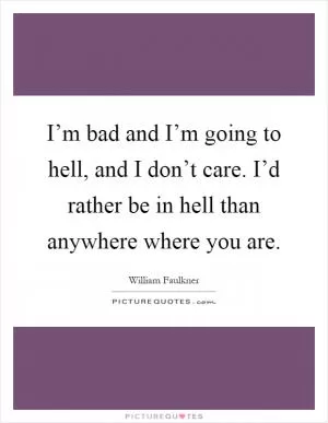 I’m bad and I’m going to hell, and I don’t care. I’d rather be in hell than anywhere where you are Picture Quote #1