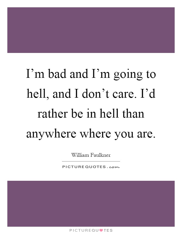 I'm bad and I'm going to hell, and I don't care. I'd rather be in hell than anywhere where you are Picture Quote #1