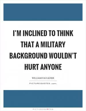 I’m inclined to think that a military background wouldn’t hurt anyone Picture Quote #1