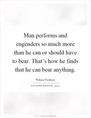 Man performs and engenders so much more than he can or should have to bear. That’s how he finds that he can bear anything Picture Quote #1