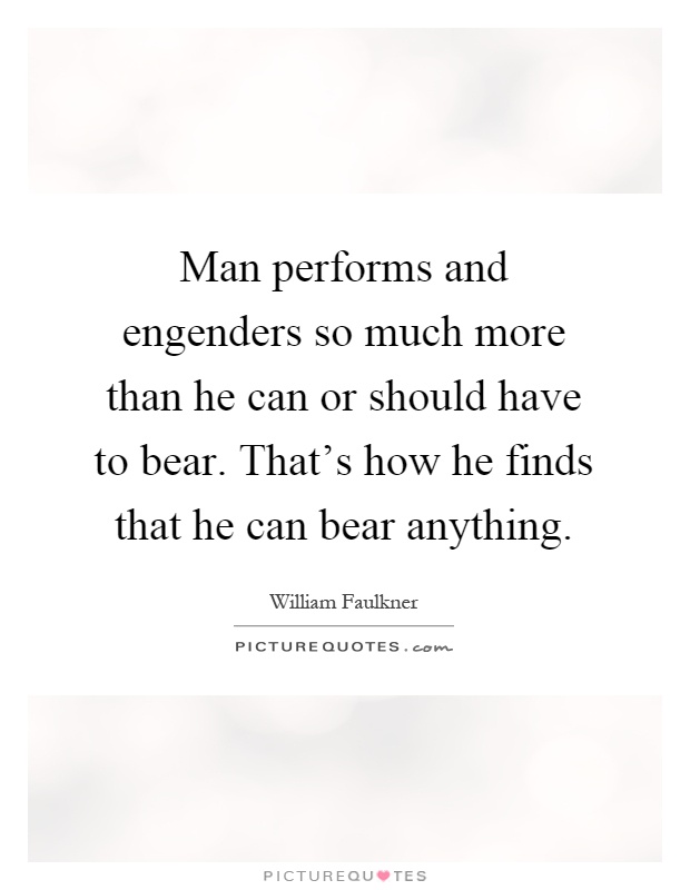 Man performs and engenders so much more than he can or should have to bear. That's how he finds that he can bear anything Picture Quote #1