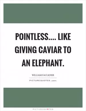 Pointless.... Like giving caviar to an elephant Picture Quote #1