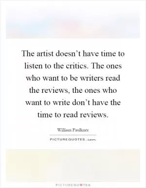 The artist doesn’t have time to listen to the critics. The ones who want to be writers read the reviews, the ones who want to write don’t have the time to read reviews Picture Quote #1