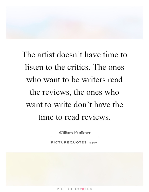 The artist doesn't have time to listen to the critics. The ones who want to be writers read the reviews, the ones who want to write don't have the time to read reviews Picture Quote #1