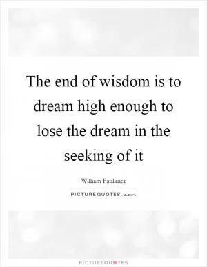 The end of wisdom is to dream high enough to lose the dream in the seeking of it Picture Quote #1