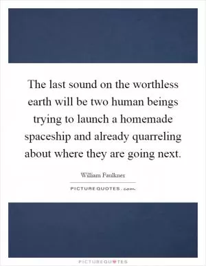 The last sound on the worthless earth will be two human beings trying to launch a homemade spaceship and already quarreling about where they are going next Picture Quote #1