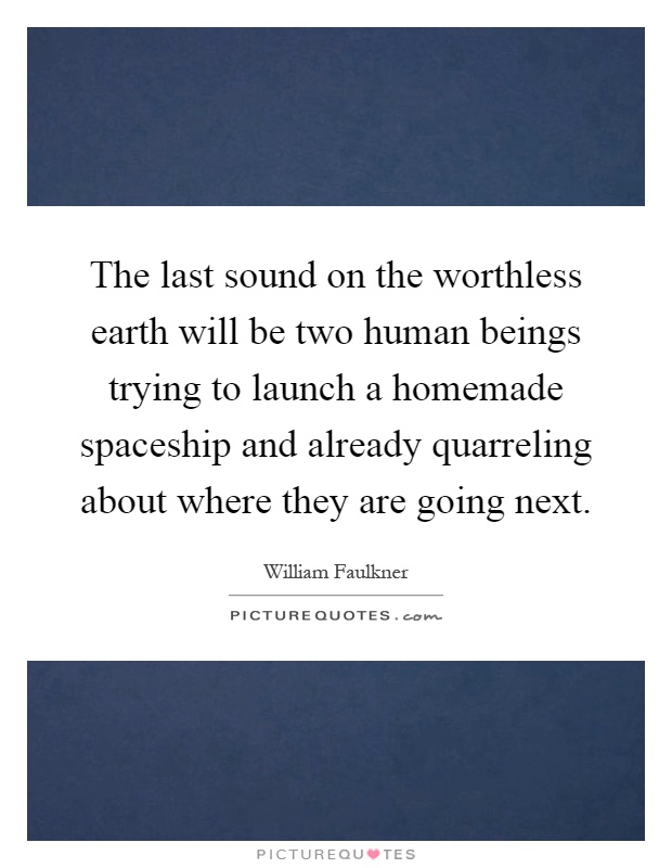 The last sound on the worthless earth will be two human beings trying to launch a homemade spaceship and already quarreling about where they are going next Picture Quote #1