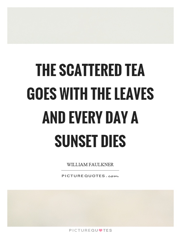 The scattered tea goes with the leaves and every day a sunset dies Picture Quote #1