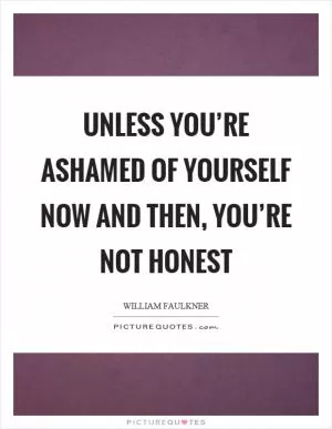Unless you’re ashamed of yourself now and then, you’re not honest Picture Quote #1