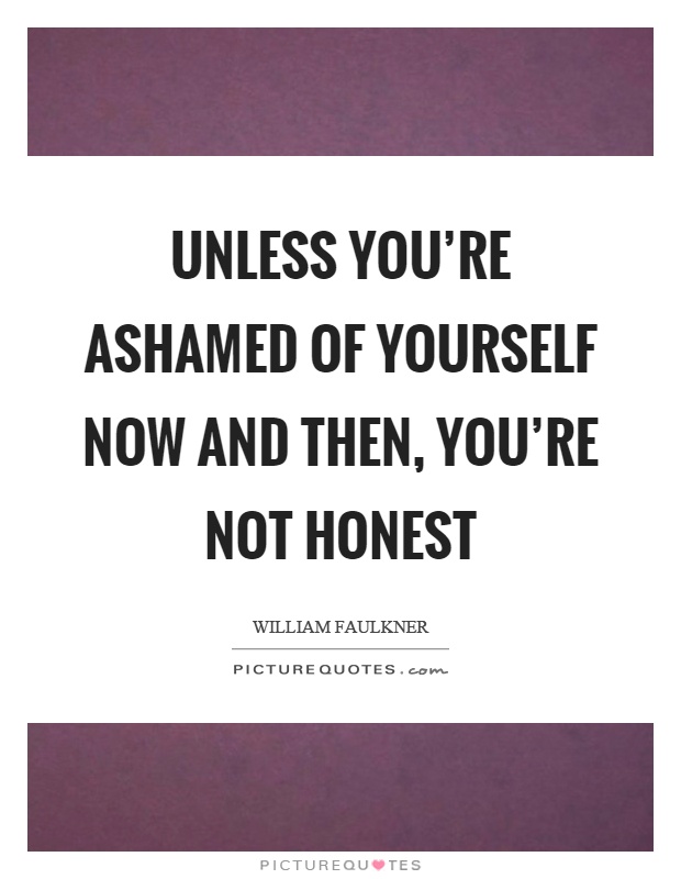 Unless you're ashamed of yourself now and then, you're not honest Picture Quote #1