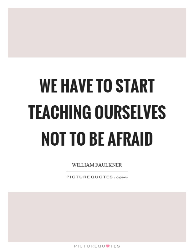 We have to start teaching ourselves not to be afraid Picture Quote #1