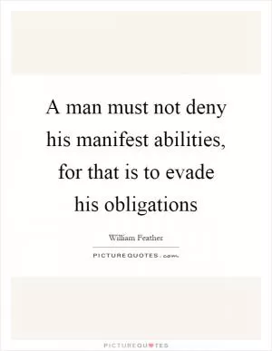 A man must not deny his manifest abilities, for that is to evade his obligations Picture Quote #1