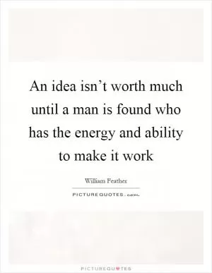 An idea isn’t worth much until a man is found who has the energy and ability to make it work Picture Quote #1