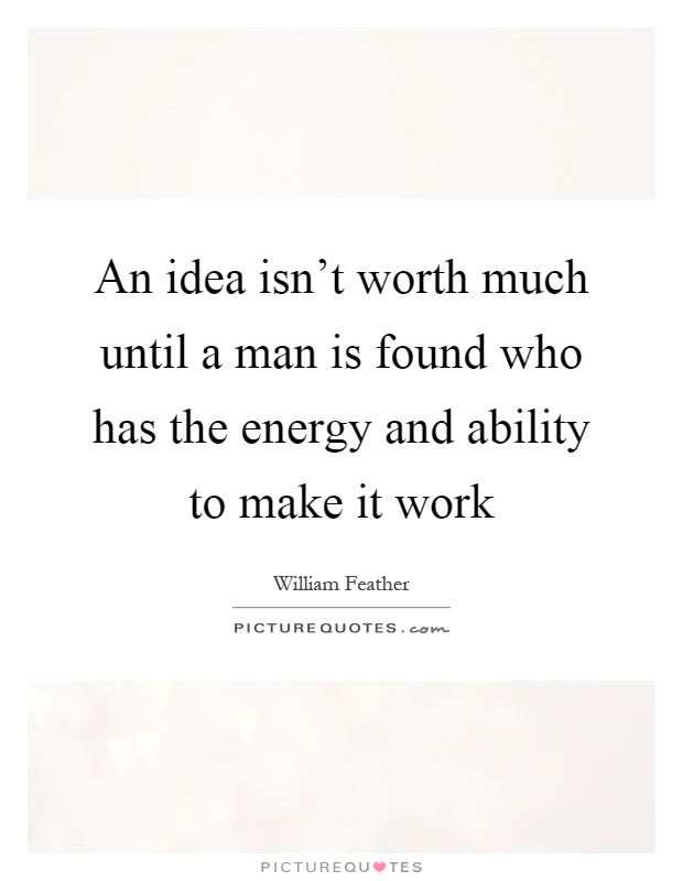 An idea isn't worth much until a man is found who has the energy and ability to make it work Picture Quote #1