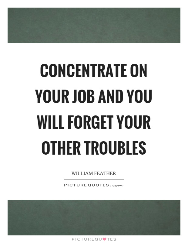 Concentrate on your job and you will forget your other troubles Picture Quote #1
