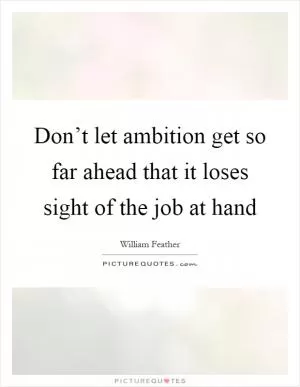 Don’t let ambition get so far ahead that it loses sight of the job at hand Picture Quote #1