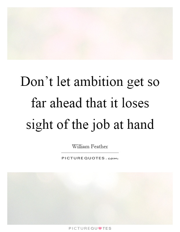 Don't let ambition get so far ahead that it loses sight of the job at hand Picture Quote #1