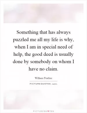 Something that has always puzzled me all my life is why, when I am in special need of help, the good deed is usually done by somebody on whom I have no claim Picture Quote #1