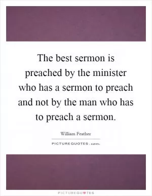 The best sermon is preached by the minister who has a sermon to preach and not by the man who has to preach a sermon Picture Quote #1