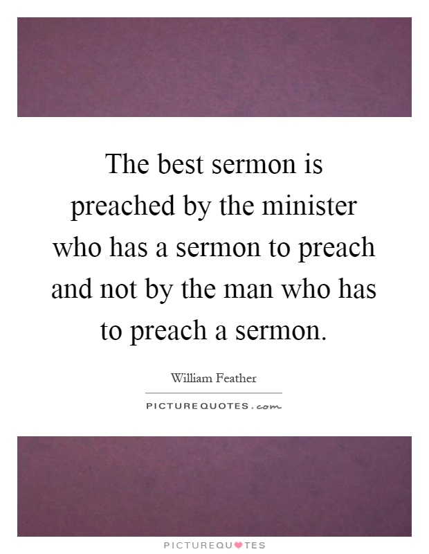 The best sermon is preached by the minister who has a sermon to preach and not by the man who has to preach a sermon Picture Quote #1