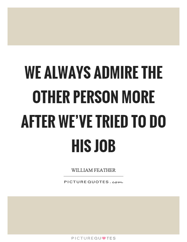 We always admire the other person more after we've tried to do his job Picture Quote #1