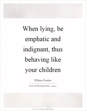 When lying, be emphatic and indignant, thus behaving like your children Picture Quote #1