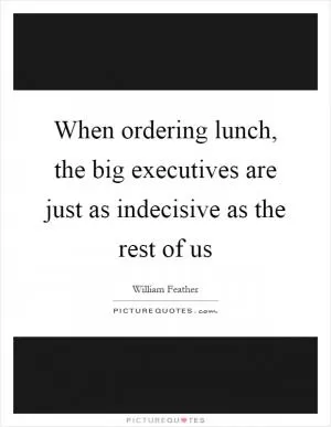 When ordering lunch, the big executives are just as indecisive as the rest of us Picture Quote #1