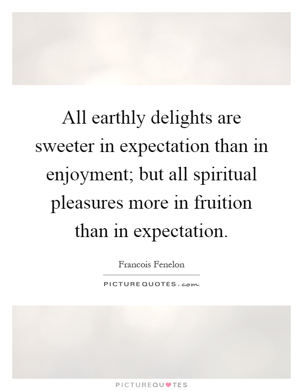 All earthly delights are sweeter in expectation than in enjoyment; but all spiritual pleasures more in fruition than in expectation Picture Quote #1