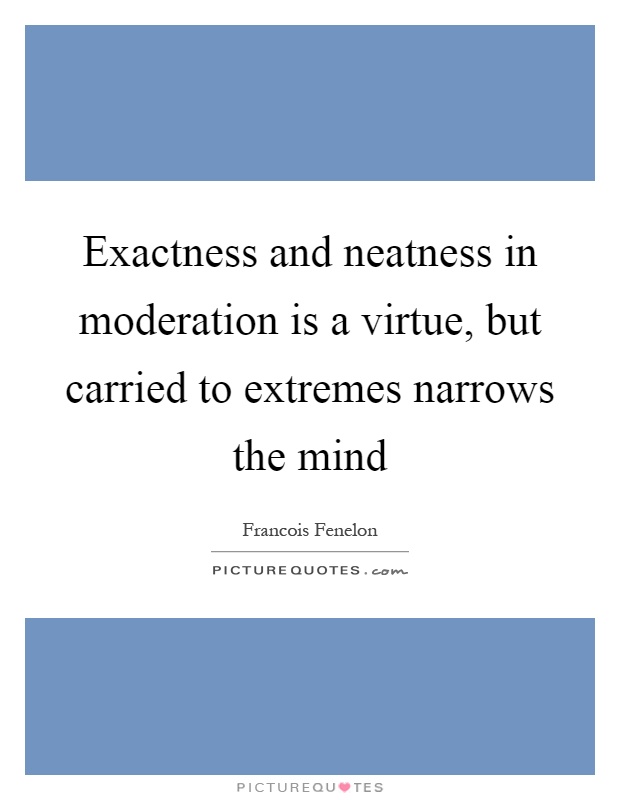 Exactness and neatness in moderation is a virtue, but carried to extremes narrows the mind Picture Quote #1