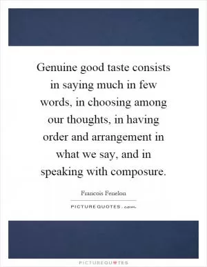 Genuine good taste consists in saying much in few words, in choosing among our thoughts, in having order and arrangement in what we say, and in speaking with composure Picture Quote #1