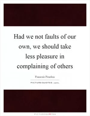 Had we not faults of our own, we should take less pleasure in complaining of others Picture Quote #1