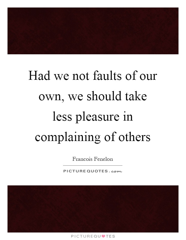 Had we not faults of our own, we should take less pleasure in complaining of others Picture Quote #1