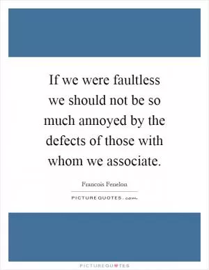 If we were faultless we should not be so much annoyed by the defects of those with whom we associate Picture Quote #1