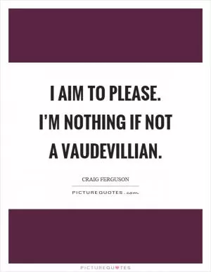 I aim to please. I’m nothing if not a vaudevillian Picture Quote #1