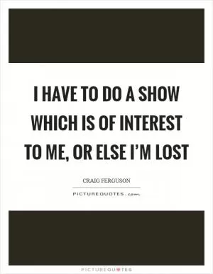 I have to do a show which is of interest to me, or else I’m lost Picture Quote #1
