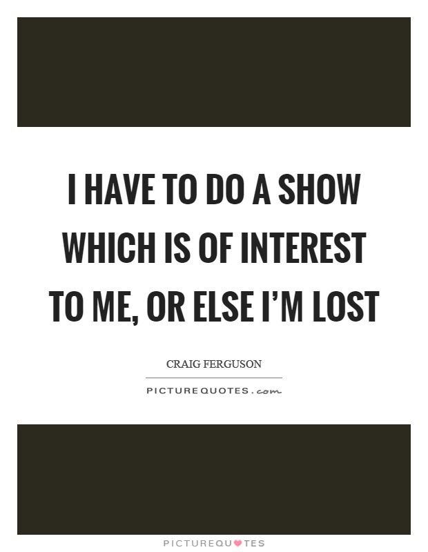 I have to do a show which is of interest to me, or else I'm lost Picture Quote #1