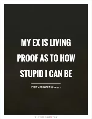 My ex is living proof as to how stupid I can be Picture Quote #1