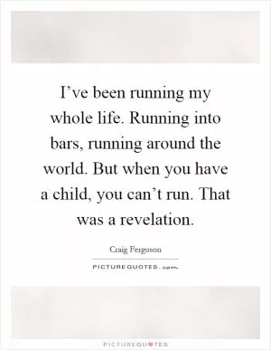 I’ve been running my whole life. Running into bars, running around the world. But when you have a child, you can’t run. That was a revelation Picture Quote #1