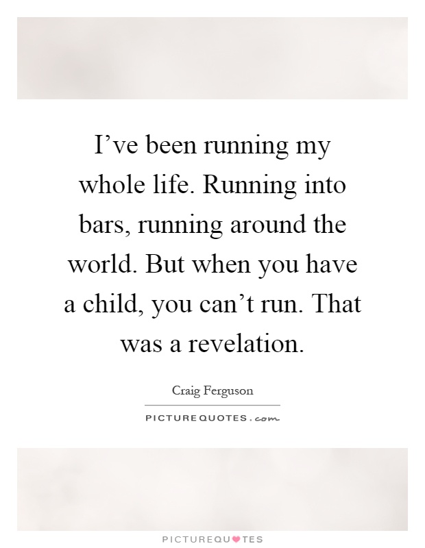 I've been running my whole life. Running into bars, running around the world. But when you have a child, you can't run. That was a revelation Picture Quote #1