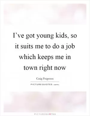 I’ve got young kids, so it suits me to do a job which keeps me in town right now Picture Quote #1