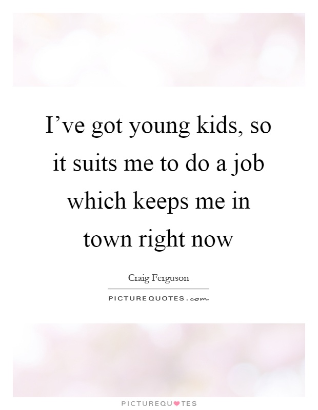 I've got young kids, so it suits me to do a job which keeps me in town right now Picture Quote #1